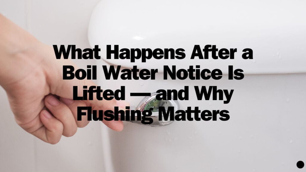 What Happens After a Boil Water Notice Is Lifted — and Why Flushing Matters